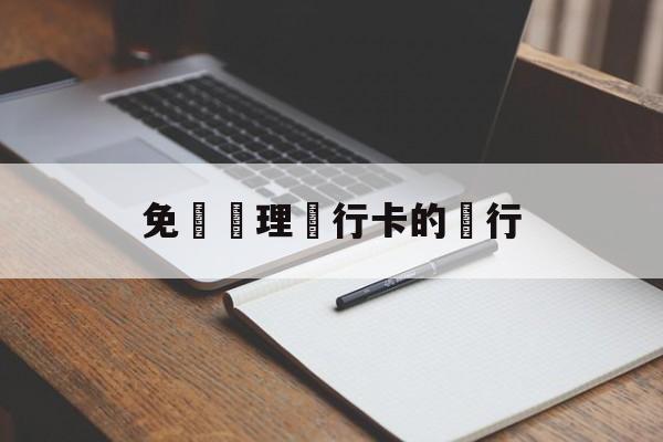 免費辦理銀行卡的銀行(银行卡定制哪个银行是免费的)