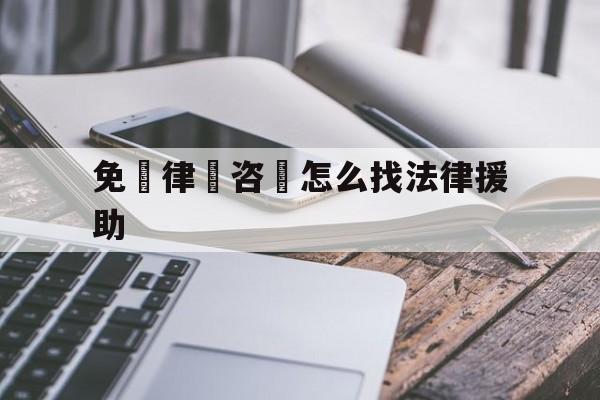 免費律師咨詢怎么找法律援助(线上律师咨询免费24小时在线)